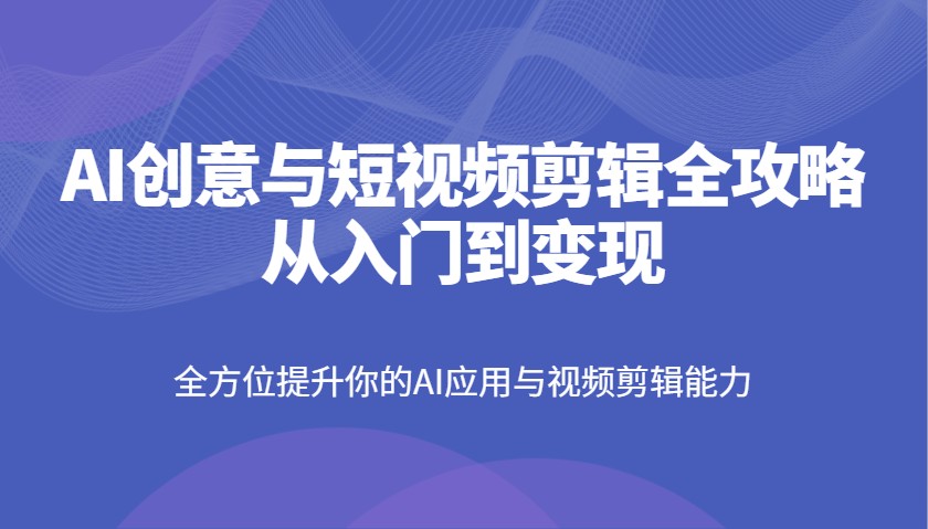 AI创意与短视频剪辑全攻略从入门到变现，全方位提升你的AI应用与视频剪辑能力-chywc