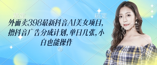 外面卖398最新抖音AI美女项目，撸抖音广告分成计划，单日几张，小白也能操作-chywc