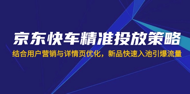 京东快车精准投放策略，结合用户营销与详情页优化，新品快速入池引爆流量-chywc