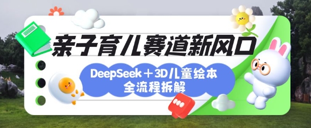 育儿赛道新风口：DeepSeek+3D绘本全流程拆解，月涨粉上W，还能培养亲子创造力-chywc