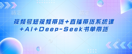 视频号短视频带货+直播带货系统课+AI+Deep-Seek书单带货-chywc