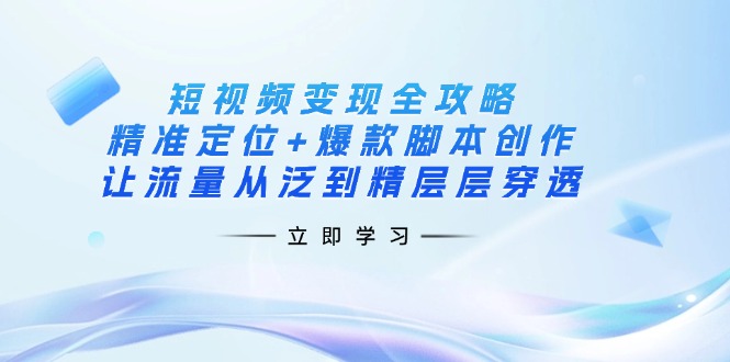 短视频变现全攻略：精准定位+爆款脚本创作，让流量从泛到精层层穿透-chywc