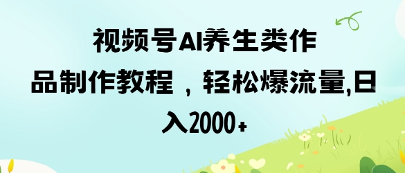 视频号ai养生类作品制作教程，轻松爆流量，日入数张-chywc