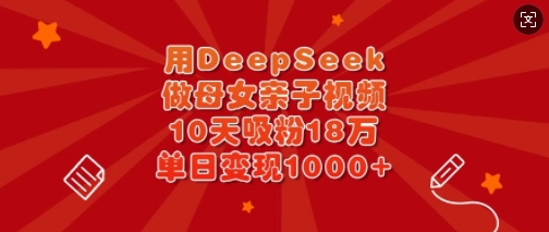 用DeepSeek做母女亲子视频，10天吸粉18万，单日变现多张-chywc