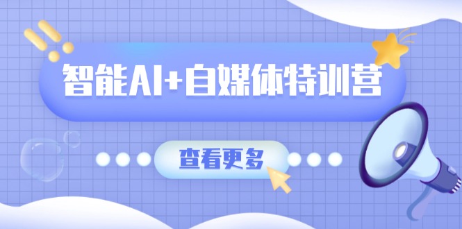 智能AI+自媒体特训营：涵盖文本创作、图像创作、视频创作和职场办公几大类-chywc