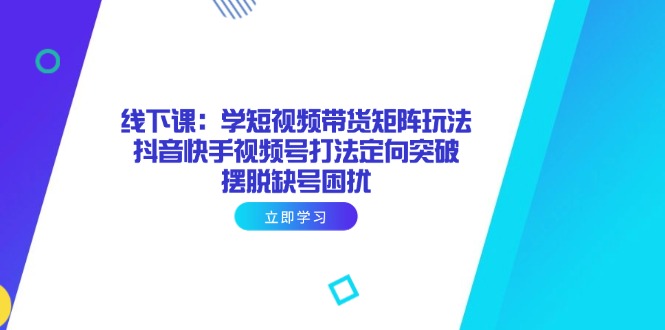 线下课：学短视频带货矩阵玩法 抖音快手视频号打法定向突破，摆脱缺号困扰-chywc