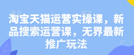 淘宝天猫运营实操课，新品搜索运营课，无界最新推广玩法-chywc