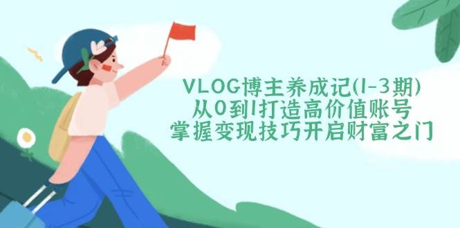 VLOG博主养成记(1-3期)从0到1打造高价值账号，掌握变现技巧开启财富之门-chywc