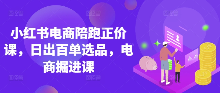 小红书电商陪跑正价课，小红书官方认证电商讲师教学，日出百单选品，电商掘进课-chywc