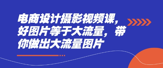 电商设计摄影视频课，好图片等于大流量，带你做出大流量图片-chywc