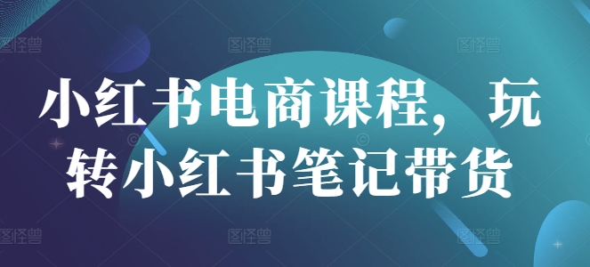 小红书电商课程，玩转小红书笔记带货-chywc