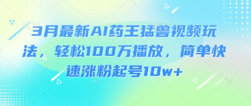 3月最新AI药王猛兽视频玩法，轻松100W播放，简单快速涨粉起号10w+-chywc