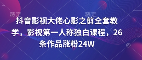 抖音影视大佬心影之剪全套教学，影视第一人称独白课程，26条作品涨粉24W-chywc