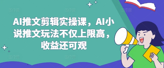 AI推文剪辑实操课，AI小说推文玩法不仅上限高，收益还可观-chywc