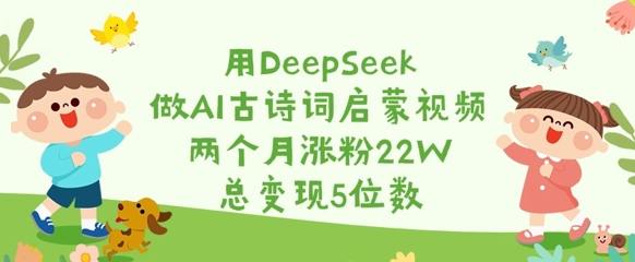 用DeepSeek做AI古诗词启蒙视频，两个月涨粉22W，总变现5位数-chywc