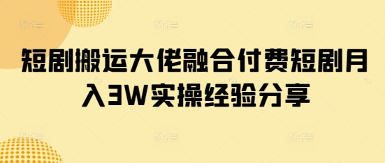 短剧搬运大佬融合付费短剧月入3W实操经验分享-chywc