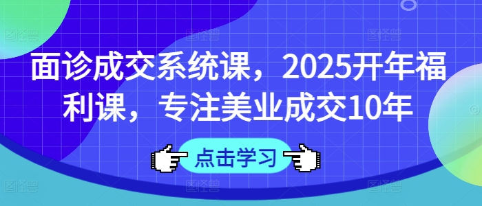 面诊成交系统课，2025开年福利课，专注美业成交10年-chywc