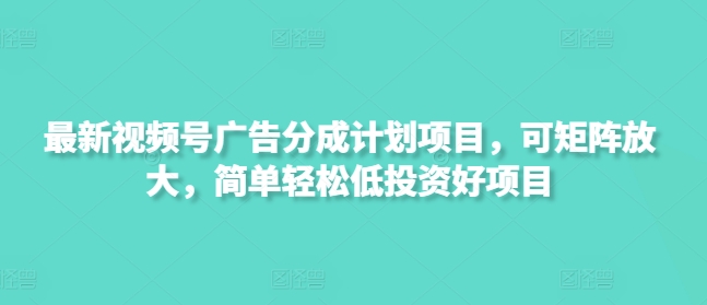 最新视频号广告分成计划项目，可矩阵放大，简单轻松低投资好项目-chywc