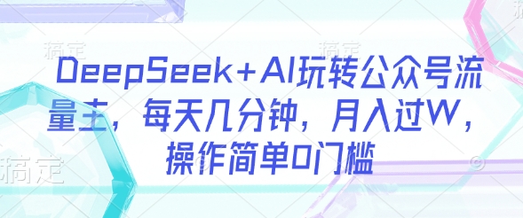 DeepSeek+AI玩转公众号流量主，每天几分钟，月入过W，操作简单0门槛-chywc