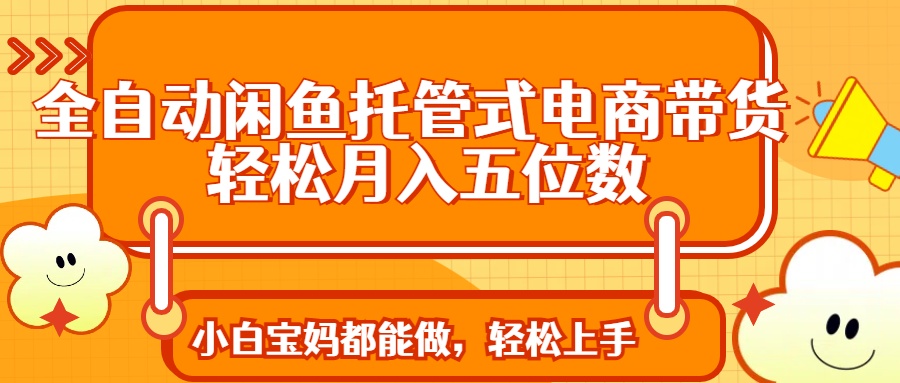 全自动闲鱼托管式电商带货 轻松实现月入五位数-chywc