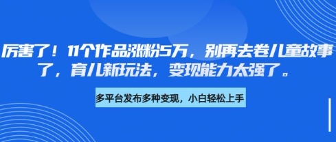 厉害了，11个作品涨粉5万，别再去卷儿童故事了，育儿新玩法，变现能力太强了-chywc