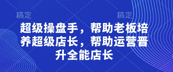 超级操盘手，​帮助老板培养超级店长，帮助运营晋升全能店长-chywc