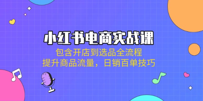 小红书电商实战课：包含开店到选品全流程，提升商品流量，日销百单技巧-chywc