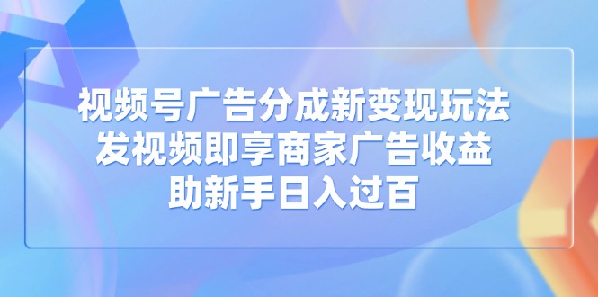 视频号广告分成新变现玩法：发视频即享商家广告收益，助新手日入过百-chywc