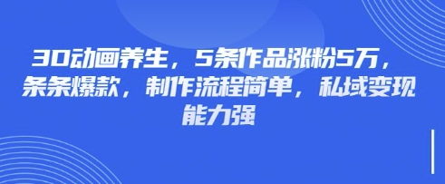 3D动画养生，5条作品涨粉5万，条条爆款，制作流程简单，私域变现能力强-chywc