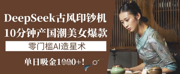 DeepSeek古风印钞机：10分钟产国潮美女爆款，单日吸金1k+，零门槛AI造星术-chywc