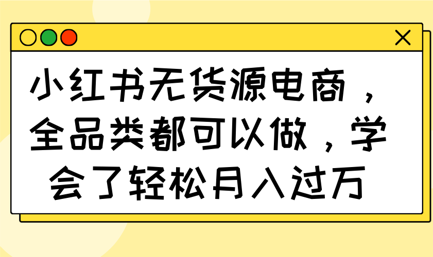 小红书无货源电商，全品类都可以做，学会了轻松月入过万-chywc