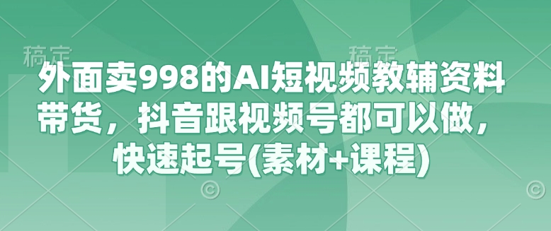 外面卖998的AI短视频教辅资料带货，抖音跟视频号都可以做，快速起号(素材+课程)-chywc