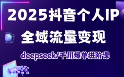 2025抖音个人IP全域流量变现进阶课，deepseek千川爆单进阶课-chywc