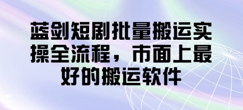 蓝剑短剧批量搬运实操全流程，市面上最好的搬运软件-chywc