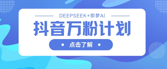 抖音万粉计划，利用DeepSeek+即梦AI生成视频，快速涨到万粉-chywc