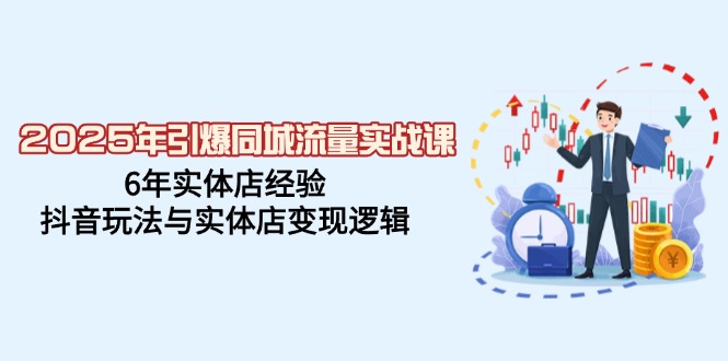 2025年引爆同城流量实战课，6年实体店经验，抖音玩法与实体店变现逻辑-chywc