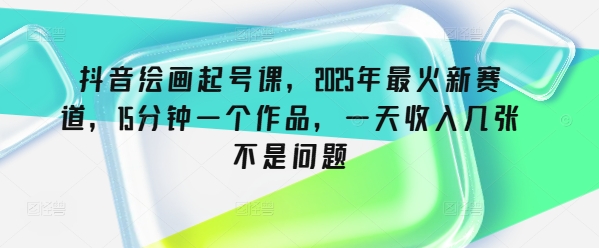 抖音绘画起号课，2025年最火新赛道，15分钟一个作品，一天收入几张不是问题-chywc