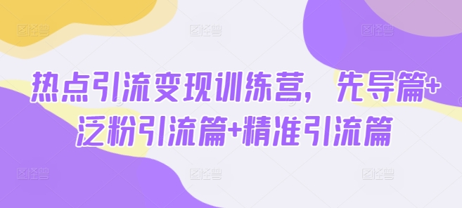 热点引流变现训练营，先导篇+泛粉引流篇+精准引流篇-chywc