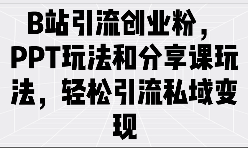 B站引流创业粉，PPT玩法和分享课玩法，轻松引流私域变现-chywc