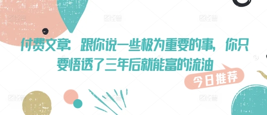 付费文章：跟你说一些极为重要的事，你只要悟透了 三年后 就能富的流油-chywc