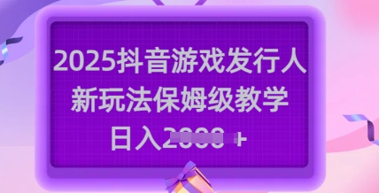 2025抖音游戏发行人新玩法，保姆级教学，日入多张-chywc