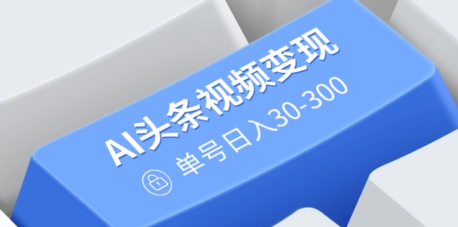 AI头条视频变现：AI原创搬运玩法，无需剪辑，多平台发布，单号日入30-300-chywc