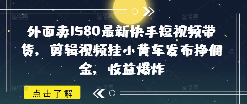 外面卖1580最新快手短视频带货，剪辑视频挂小黄车发布挣佣金，收益爆炸-chywc