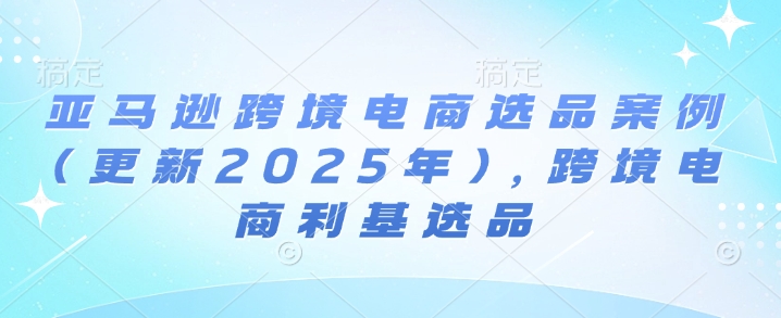 亚马逊跨境电商选品案例(更新2025年3月)，跨境电商利基选品-chywc