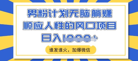 男粉计划无脑躺Z，顺应人性的风口项目，谁发谁火，加爆微信，日入多张【揭秘】-chywc