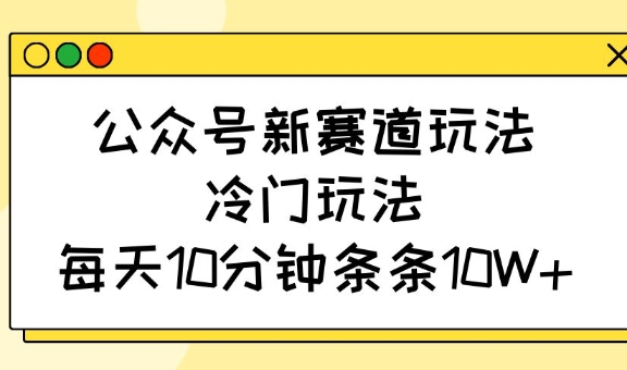 公众号新赛道玩法，冷门玩法，每天10分钟条条10W+-chywc