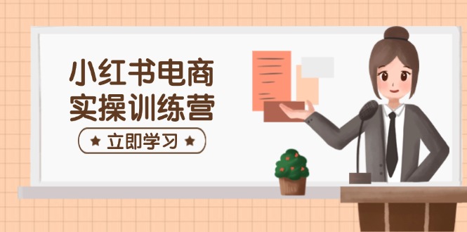 小红书电商实操训练营：涵盖开店、选品、笔记制作等，助你快速上手-chywc