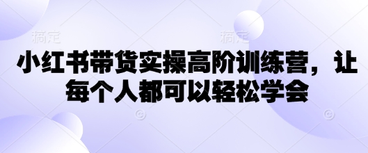 小红书带货实操高阶训练营，让每个人都可以轻松学会-chywc