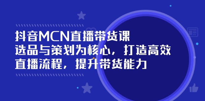 抖音MCN直播带货课：选品与策划为核心, 打造高效直播流程, 提升带货能力-chywc