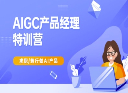 AIGC产品经理特训营-产品经理较教程，求职转行做AI产品-chywc